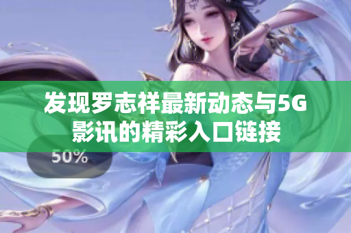 发现罗志祥最新动态与5G影讯的精彩入口链接