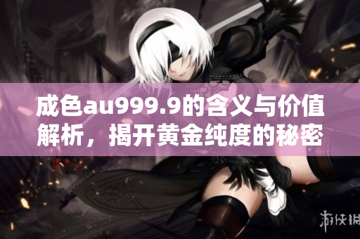 成色au999.9的含义与价值解析，揭开黄金纯度的秘密