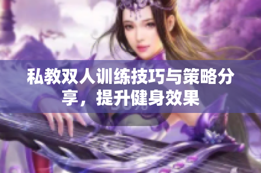 私教双人训练技巧与策略分享，提升健身效果