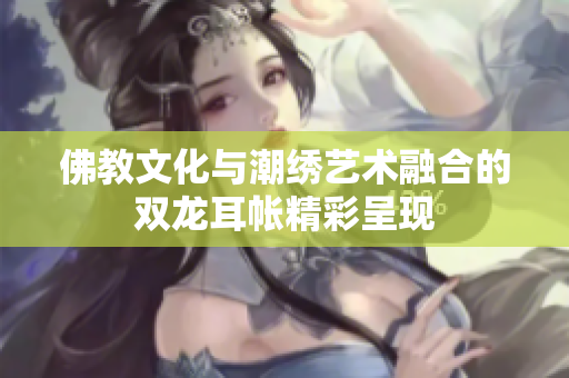 佛教文化与潮绣艺术融合的双龙耳帐精彩呈现