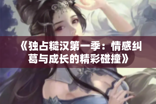 《独占糙汉第一季：情感纠葛与成长的精彩碰撞》