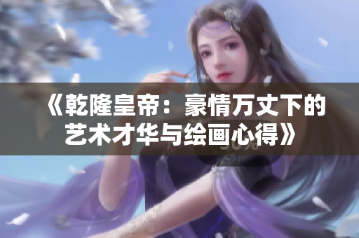 《乾隆皇帝：豪情万丈下的艺术才华与绘画心得》
