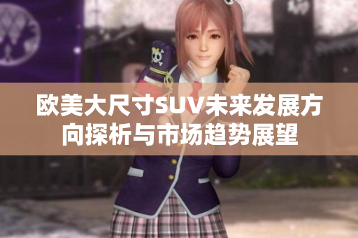 欧美大尺寸SUV未来发展方向探析与市场趋势展望