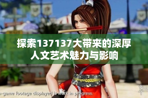 探索137137大带来的深厚人文艺术魅力与影响