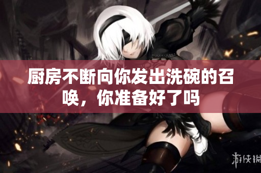 厨房不断向你发出洗碗的召唤，你准备好了吗
