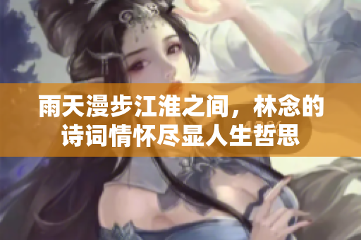 雨天漫步江淮之间，林念的诗词情怀尽显人生哲思