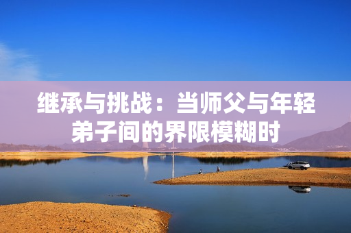 继承与挑战：当师父与年轻弟子间的界限模糊时