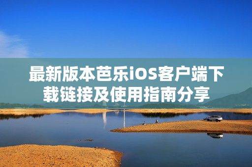 最新版本芭乐iOS客户端下载链接及使用指南分享
