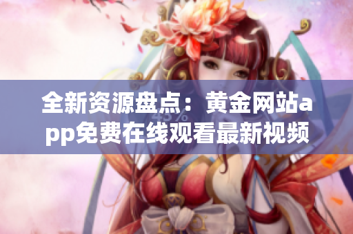 全新资源盘点：黄金网站app免费在线观看最新视频合集