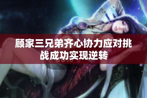顾家三兄弟齐心协力应对挑战成功实现逆转