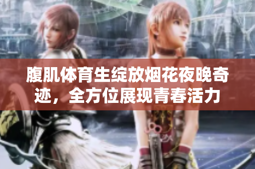 腹肌体育生绽放烟花夜晚奇迹，全方位展现青春活力