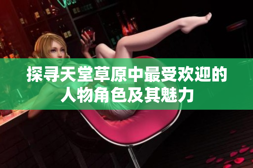 探寻天堂草原中最受欢迎的人物角色及其魅力