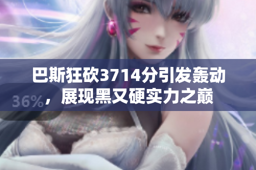 巴斯狂砍3714分引发轰动，展现黑又硬实力之巅