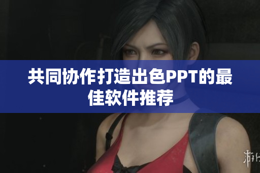 共同协作打造出色PPT的最佳软件推荐
