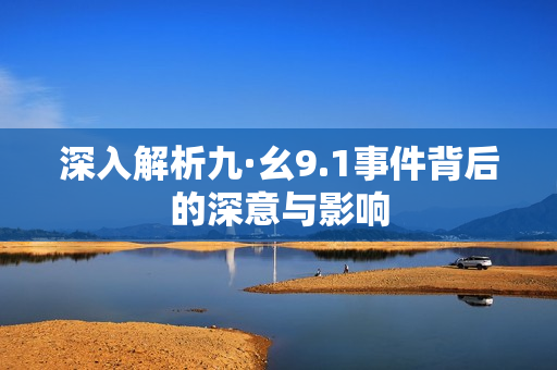 深入解析九·幺9.1事件背后的深意与影响