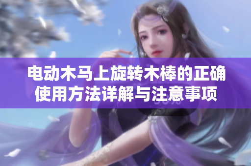 电动木马上旋转木棒的正确使用方法详解与注意事项