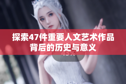 探索47件重要人文艺术作品背后的历史与意义