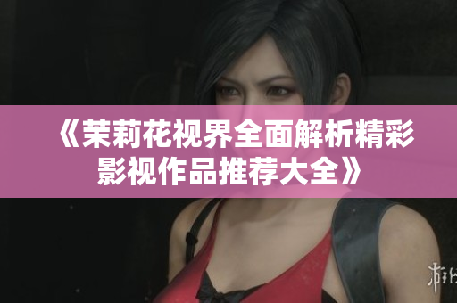 《茉莉花视界全面解析精彩影视作品推荐大全》
