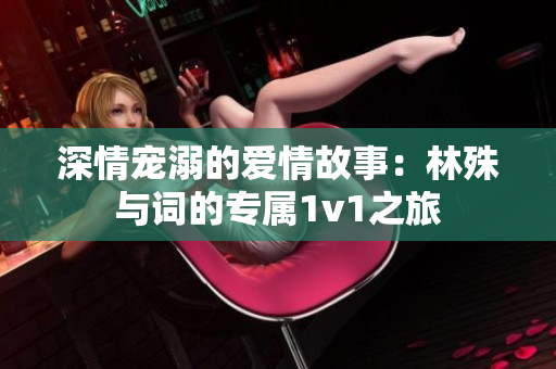 深情宠溺的爱情故事：林殊与词的专属1v1之旅