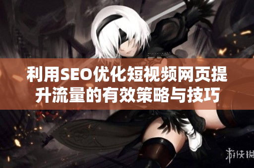利用SEO优化短视频网页提升流量的有效策略与技巧