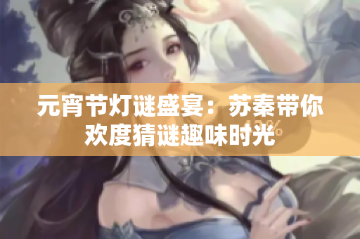 元宵节灯谜盛宴：苏秦带你欢度猜谜趣味时光