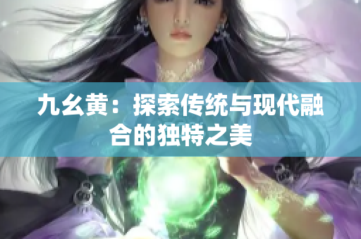 九幺黄：探索传统与现代融合的独特之美