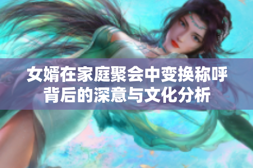 女婿在家庭聚会中变换称呼背后的深意与文化分析