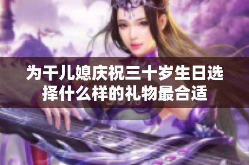 为干儿媳庆祝三十岁生日选择什么样的礼物最合适