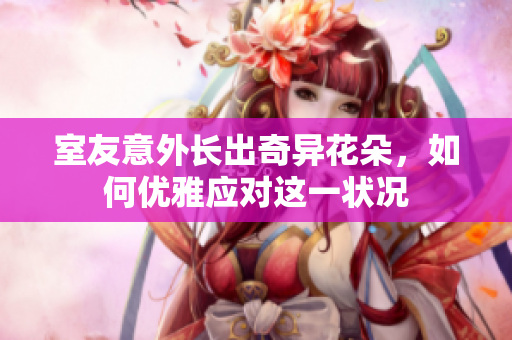 室友意外长出奇异花朵，如何优雅应对这一状况