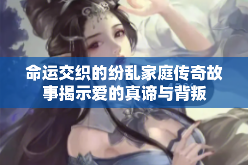命运交织的纷乱家庭传奇故事揭示爱的真谛与背叛
