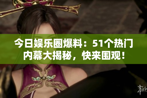 今日娱乐圈爆料：51个热门内幕大揭秘，快来围观！