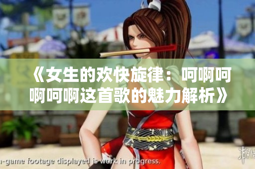 《女生的欢快旋律：呵啊呵啊呵啊这首歌的魅力解析》
