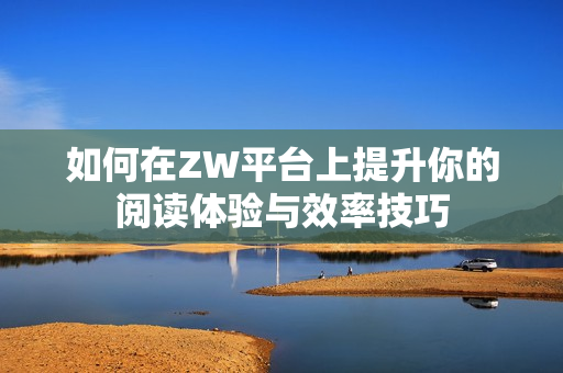如何在ZW平台上提升你的阅读体验与效率技巧