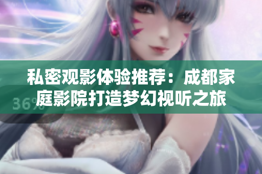 私密观影体验推荐：成都家庭影院打造梦幻视听之旅