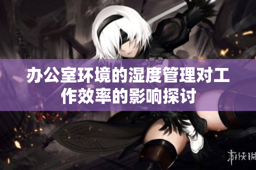 办公室环境的湿度管理对工作效率的影响探讨