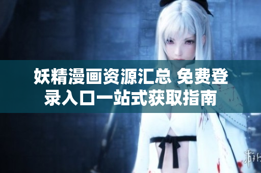 妖精漫画资源汇总 免费登录入口一站式获取指南