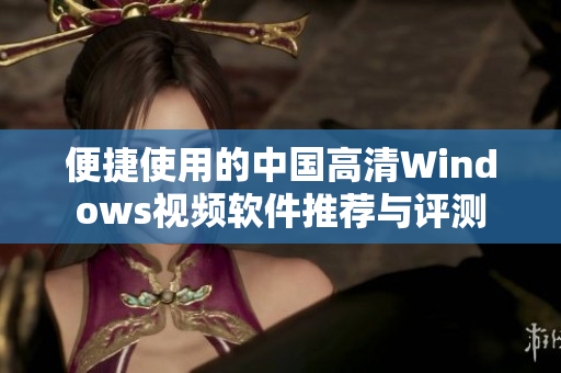 便捷使用的中国高清Windows视频软件推荐与评测
