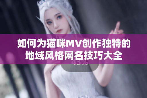如何为猫咪MV创作独特的地域风格网名技巧大全