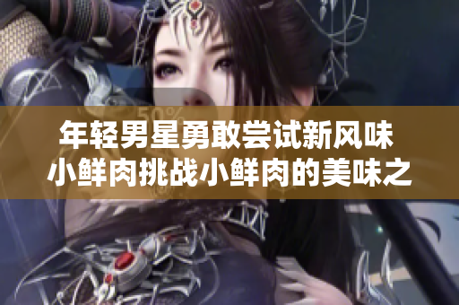 年轻男星勇敢尝试新风味 小鲜肉挑战小鲜肉的美味之旅