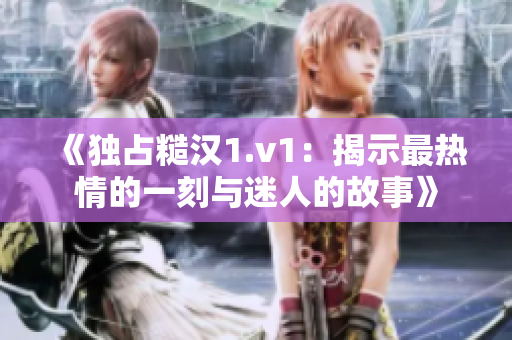 《独占糙汉1.v1：揭示最热情的一刻与迷人的故事》
