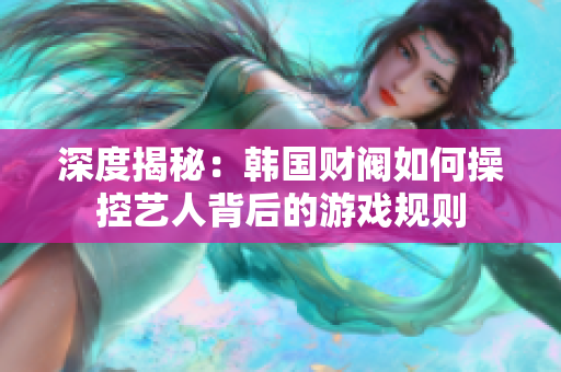 深度揭秘：韩国财阀如何操控艺人背后的游戏规则