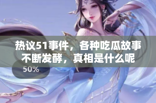 热议51事件，各种吃瓜故事不断发酵，真相是什么呢