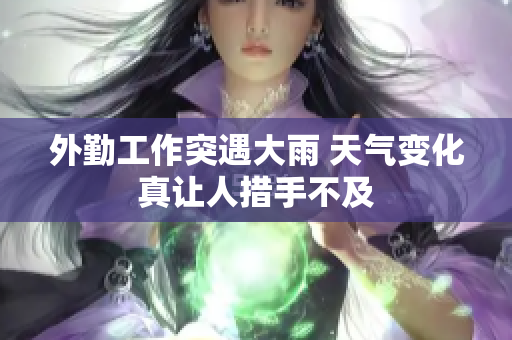 外勤工作突遇大雨 天气变化真让人措手不及