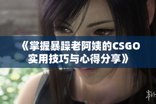 《掌握暴躁老阿姨的CSGO实用技巧与心得分享》