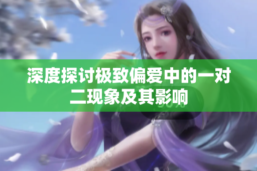 深度探讨极致偏爱中的一对二现象及其影响