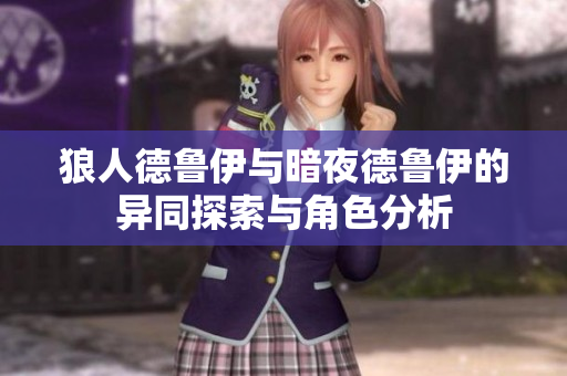 狼人德鲁伊与暗夜德鲁伊的异同探索与角色分析