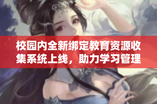 校园内全新绑定教育资源收集系统上线，助力学习管理革新