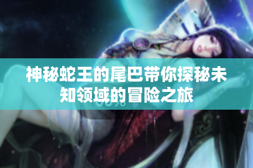 神秘蛇王的尾巴带你探秘未知领域的冒险之旅