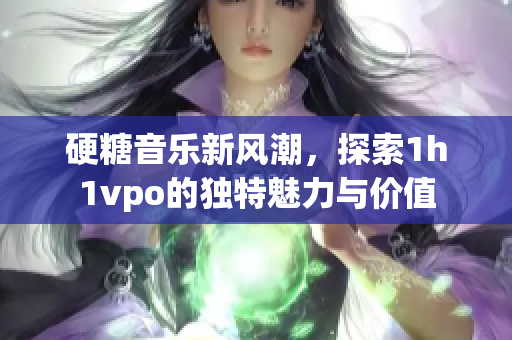 硬糖音乐新风潮，探索1h1vpo的独特魅力与价值