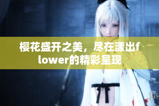 樱花盛开之美，尽在漾出flower的精彩呈现